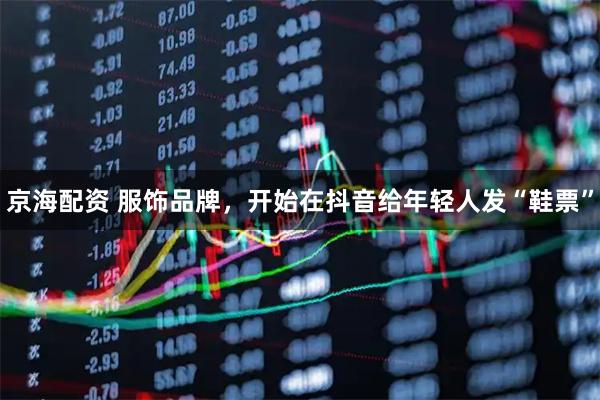 京海配资 服饰品牌，开始在抖音给年轻人发“鞋票”