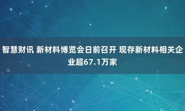 智慧财讯 新材料博览会日前召开 现存新材料相关企业超67.1万家