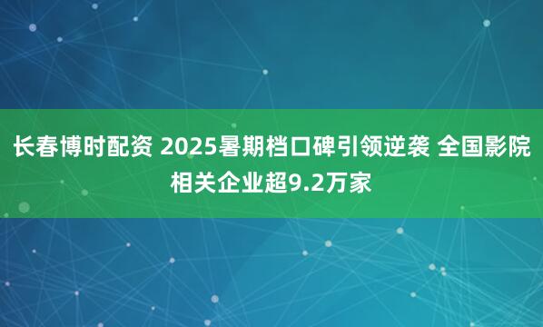 长春博时配资 2025暑期档口碑引领逆袭 全国影院相关企业超9.2万家
