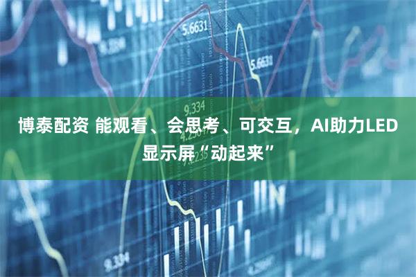 博泰配资 能观看、会思考、可交互，AI助力LED显示屏“动起来”