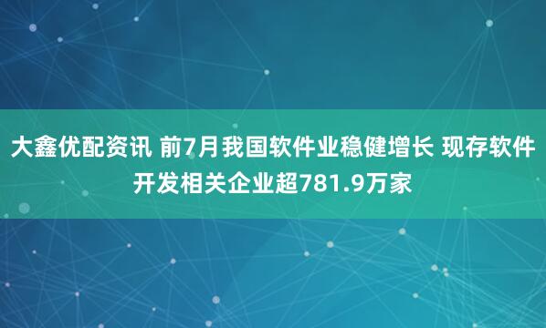 大鑫优配资讯 前7月我国软件业稳健增长 现存软件开发相关企业超781.9万家