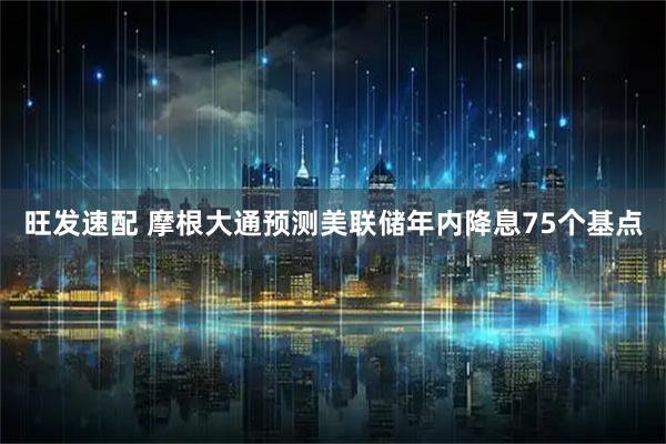 旺发速配 摩根大通预测美联储年内降息75个基点