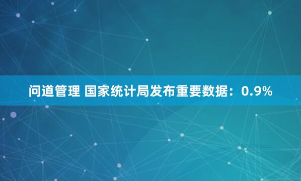 问道管理 国家统计局发布重要数据：0.9%