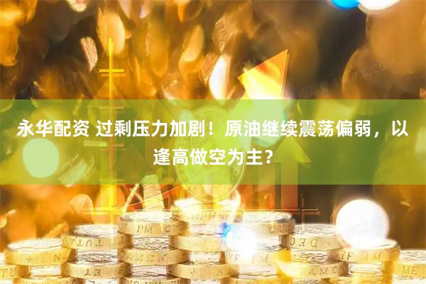 永华配资 过剩压力加剧！原油继续震荡偏弱，以逢高做空为主？