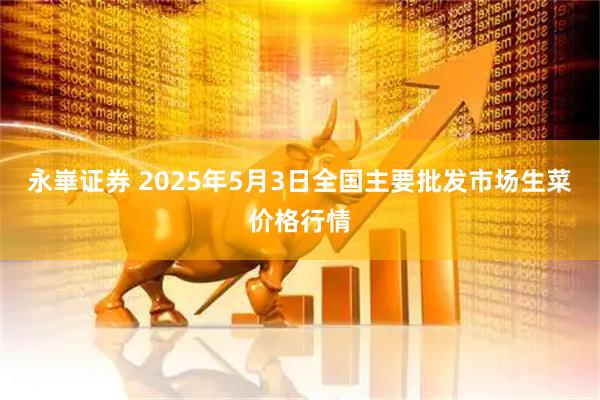 永崋证券 2025年5月3日全国主要批发市场生菜价格行情