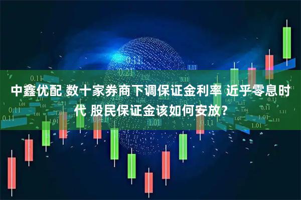 中鑫优配 数十家券商下调保证金利率 近乎零息时代 股民保证金该如何安放？