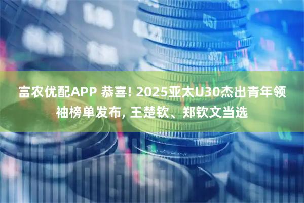 富农优配APP 恭喜! 2025亚太U30杰出青年领袖榜单发布, 王楚钦、郑钦文当选