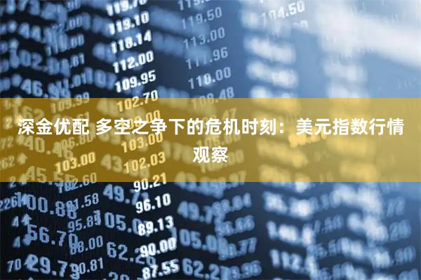 深金优配 多空之争下的危机时刻：美元指数行情观察