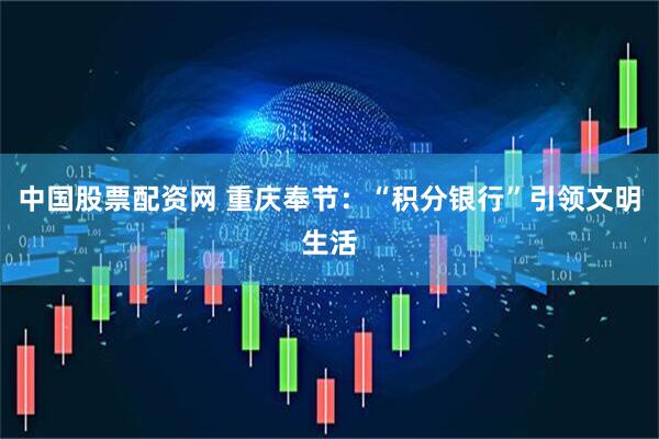 中国股票配资网 重庆奉节：“积分银行”引领文明生活
