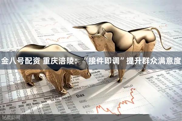 金八号配资 重庆涪陵：“接件即调”提升群众满意度