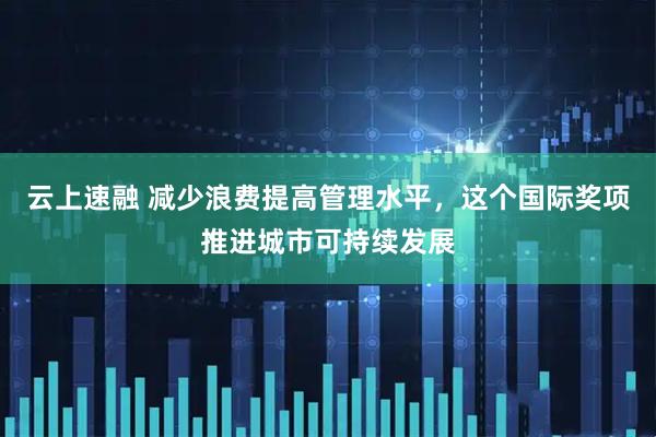 云上速融 减少浪费提高管理水平，这个国际奖项推进城市可持续发展