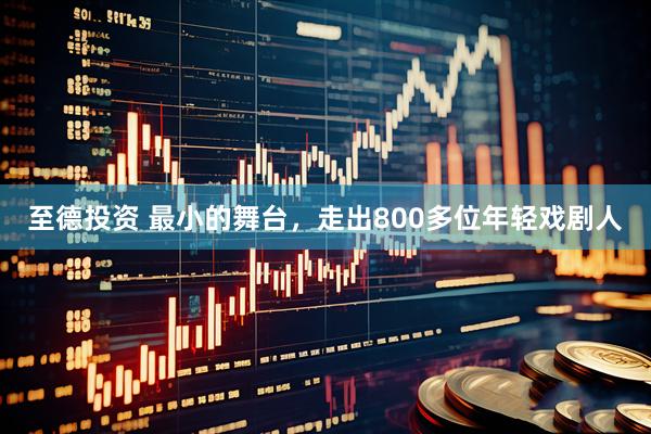 至德投资 最小的舞台，走出800多位年轻戏剧人