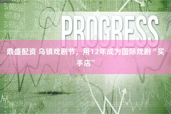 鼎盛配资 乌镇戏剧节，用12年成为国际戏剧“买手店”