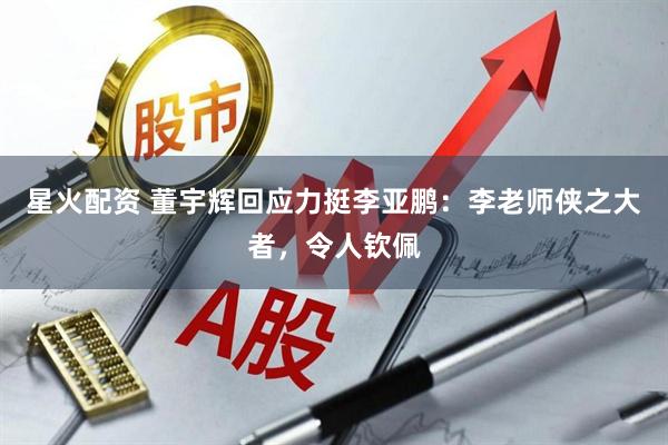 星火配资 董宇辉回应力挺李亚鹏：李老师侠之大者，令人钦佩