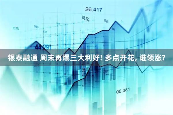银泰融通 周末再爆三大利好! 多点开花, 谁领涨?