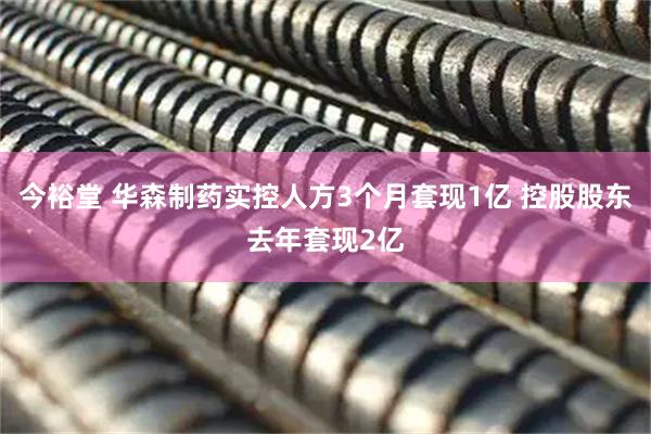 今裕堂 华森制药实控人方3个月套现1亿 控股股东去年套现2亿