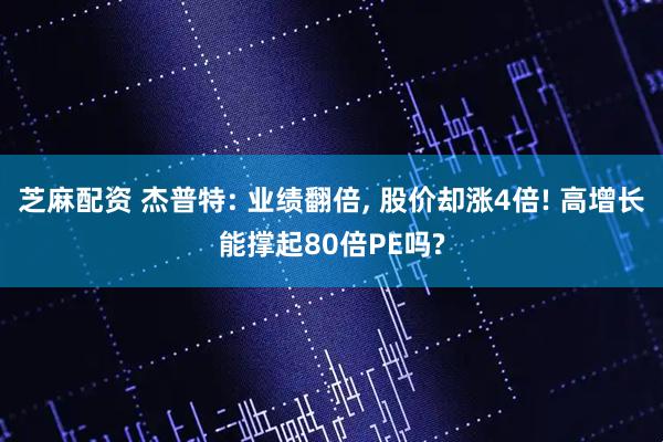 芝麻配资 杰普特: 业绩翻倍, 股价却涨4倍! 高增长能撑起80倍PE吗?