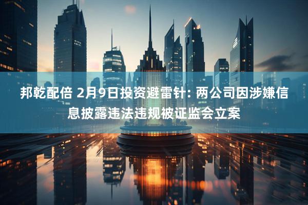 邦乾配倍 2月9日投资避雷针: 两公司因涉嫌信息披露违法违规被证监会立案