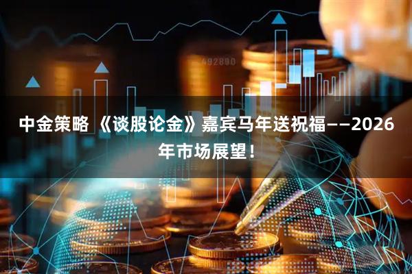 中金策略 《谈股论金》嘉宾马年送祝福——2026年市场展望！