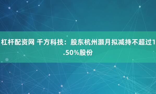 杠杆配资网 千方科技：股东杭州灏月拟减持不超过1.50%股份