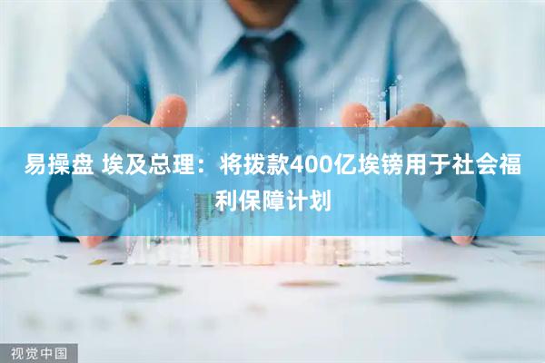 易操盘 埃及总理：将拨款400亿埃镑用于社会福利保障计划