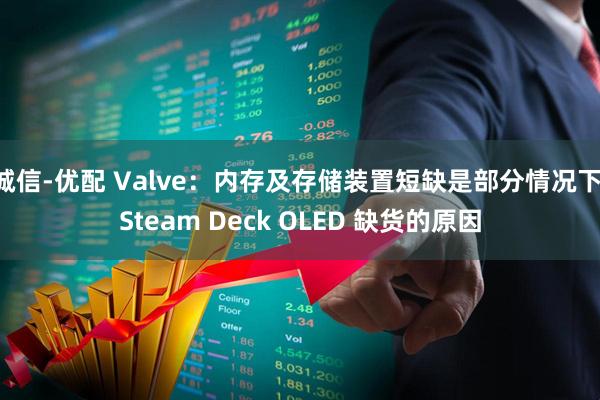 诚信-优配 Valve：内存及存储装置短缺是部分情况下 Steam Deck OLED 缺货的原因