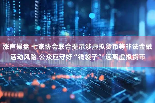 涨声操盘 七家协会联合提示涉虚拟货币等非法金融活动风险 公众应守好“钱袋子” 远离虚拟货币