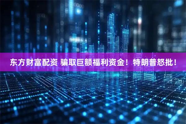 东方财富配资 骗取巨额福利资金！特朗普怒批！
