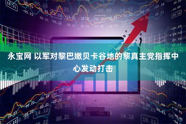 永宝网 以军对黎巴嫩贝卡谷地的黎真主党指挥中心发动打击