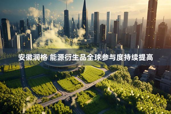 安徽润格 能源衍生品全球参与度持续提高