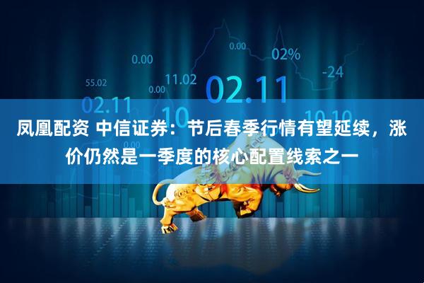 凤凰配资 中信证券：节后春季行情有望延续，涨价仍然是一季度的核心配置线索之一