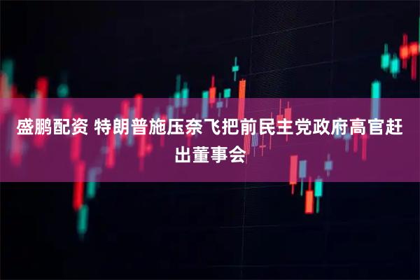 盛鹏配资 特朗普施压奈飞把前民主党政府高官赶出董事会