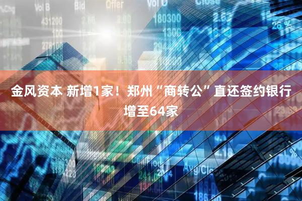 金风资本 新增1家！郑州“商转公”直还签约银行增至64家