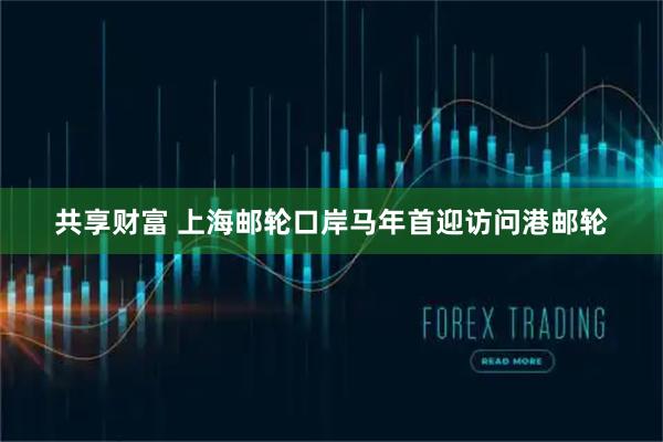 共享财富 上海邮轮口岸马年首迎访问港邮轮