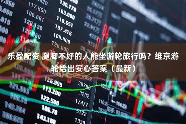 乐盈配资 腿脚不好的人能坐游轮旅行吗？维京游轮给出安心答案（最新）