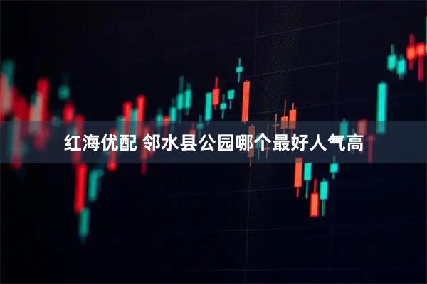 红海优配 邻水县公园哪个最好人气高