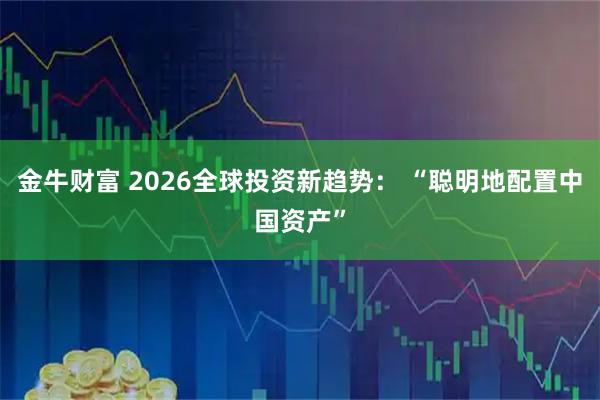 金牛财富 2026全球投资新趋势： “聪明地配置中国资产”