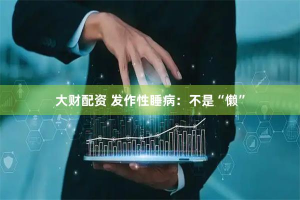 大财配资 发作性睡病：不是“懒”