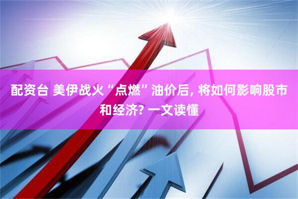 配资台 美伊战火“点燃”油价后, 将如何影响股市和经济? 一文读懂