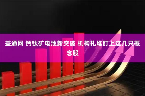 益通网 钙钛矿电池新突破 机构扎堆盯上这几只概念股