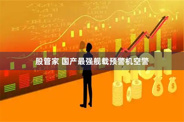 股管家 国产最强舰载预警机空警